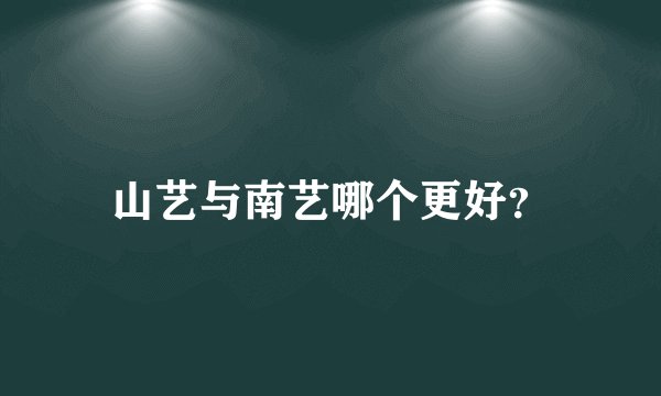 山艺与南艺哪个更好？