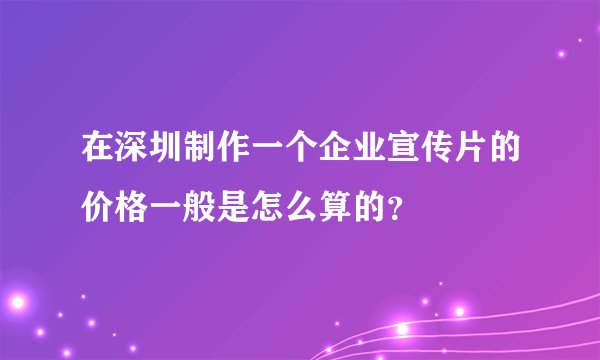 在深圳制作一个企业宣传片的价格一般是怎么算的？