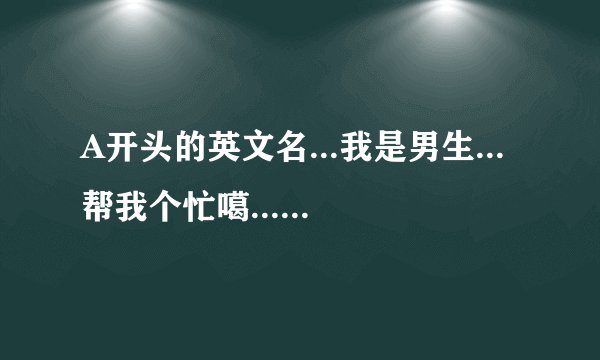 A开头的英文名...我是男生...帮我个忙噶...谢谢各位了噶