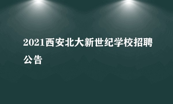 2021西安北大新世纪学校招聘公告