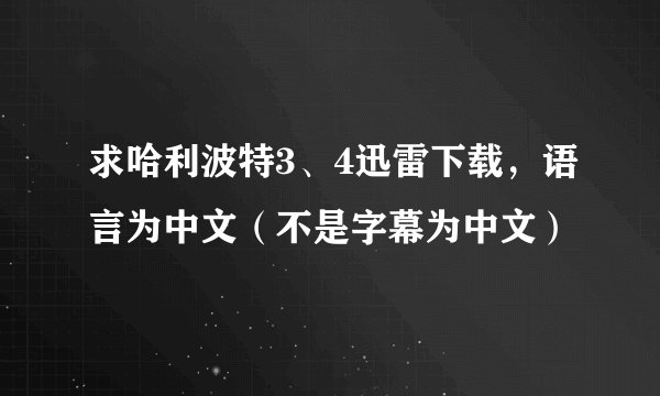 求哈利波特3、4迅雷下载，语言为中文（不是字幕为中文）
