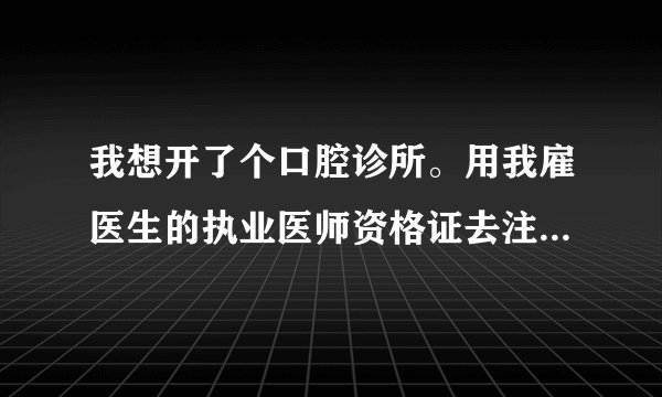 我想开了个口腔诊所。用我雇医生的执业医师资格证去注册。需要注意些什么问题？请热心人指点