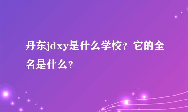 丹东jdxy是什么学校？它的全名是什么？