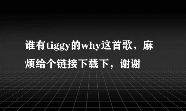 谁有tiggy的why这首歌，麻烦给个链接下载下，谢谢