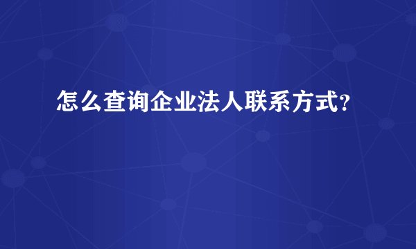 怎么查询企业法人联系方式？