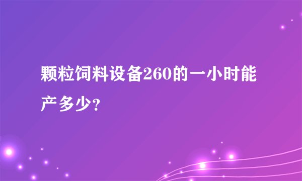 颗粒饲料设备260的一小时能产多少？