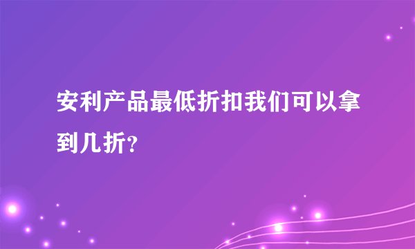 安利产品最低折扣我们可以拿到几折？