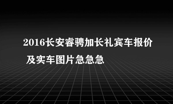 2016长安睿骋加长礼宾车报价 及实车图片急急急
