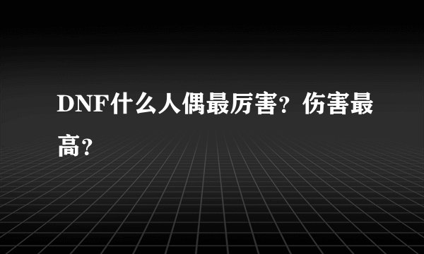 DNF什么人偶最厉害？伤害最高？