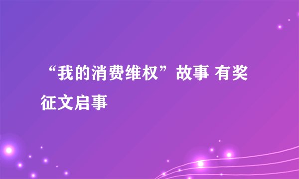 “我的消费维权”故事 有奖征文启事