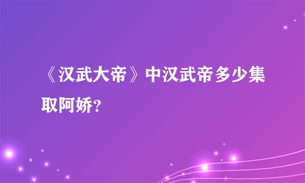 《汉武大帝》中汉武帝多少集取阿娇？