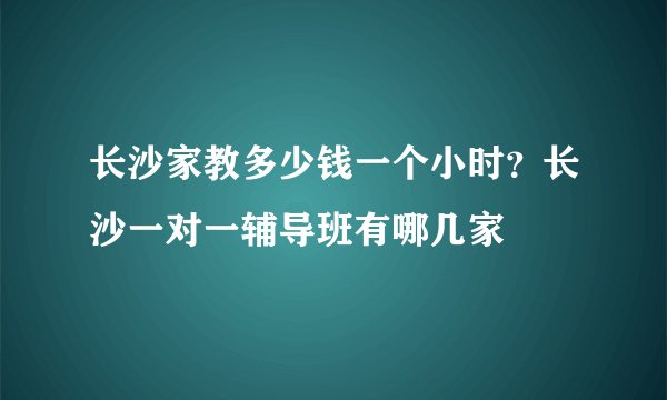 长沙家教多少钱一个小时？长沙一对一辅导班有哪几家