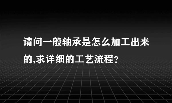 请问一般轴承是怎么加工出来的,求详细的工艺流程？