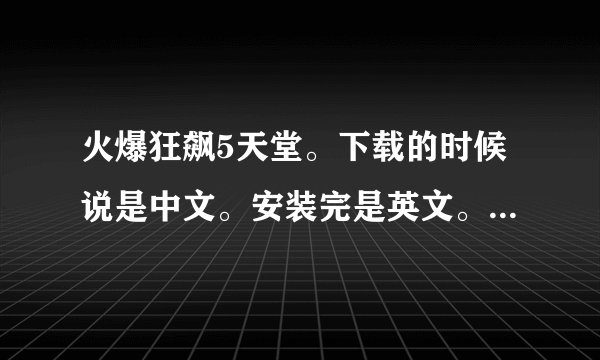 火爆狂飙5天堂。下载的时候说是中文。安装完是英文。别人说要调。但都是英文不知道怎么调。求教