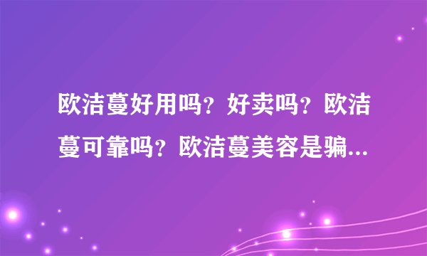 欧洁蔓好用吗？好卖吗？欧洁蔓可靠吗？欧洁蔓美容是骗人的吗？给5分，希望能给个可观的答案，全部分都没了