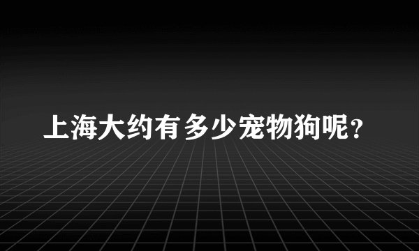 上海大约有多少宠物狗呢？
