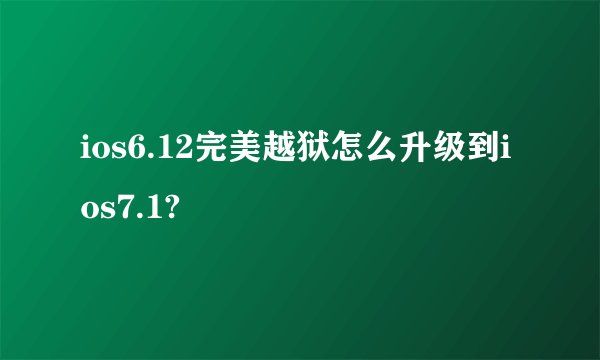 ios6.12完美越狱怎么升级到ios7.1?