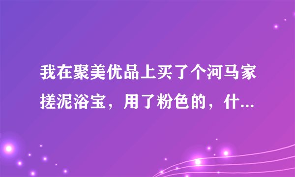 我在聚美优品上买了个河马家搓泥浴宝，用了粉色的，什么也没搓出来，怎么回事啊？