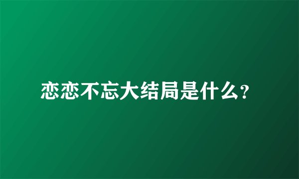 恋恋不忘大结局是什么？