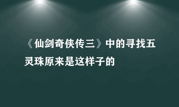《仙剑奇侠传三》中的寻找五灵珠原来是这样子的