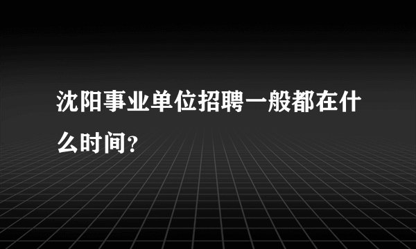 沈阳事业单位招聘一般都在什么时间？