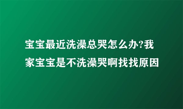 宝宝最近洗澡总哭怎么办?我家宝宝是不洗澡哭啊找找原因