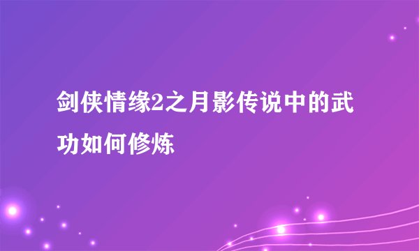 剑侠情缘2之月影传说中的武功如何修炼