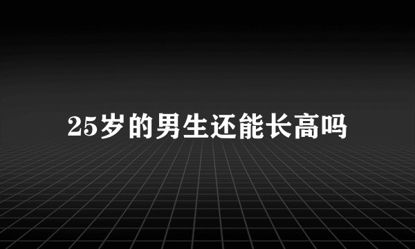 25岁的男生还能长高吗