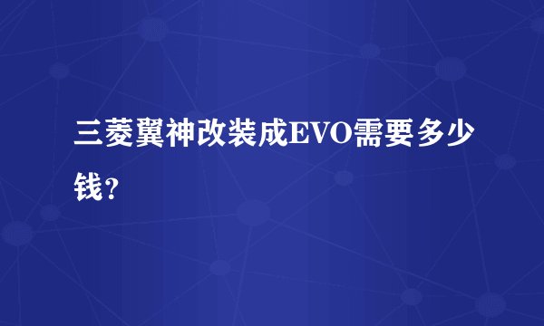三菱翼神改装成EVO需要多少钱？