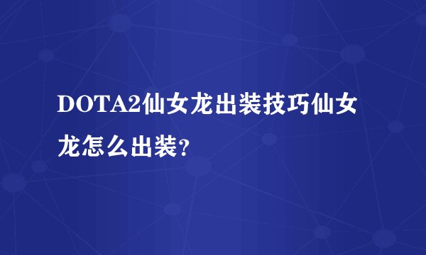 DOTA2仙女龙出装技巧仙女龙怎么出装？