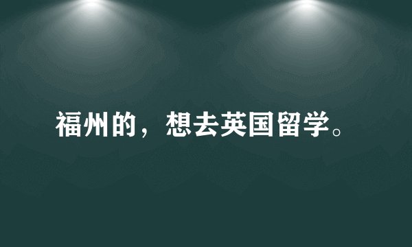 福州的，想去英国留学。