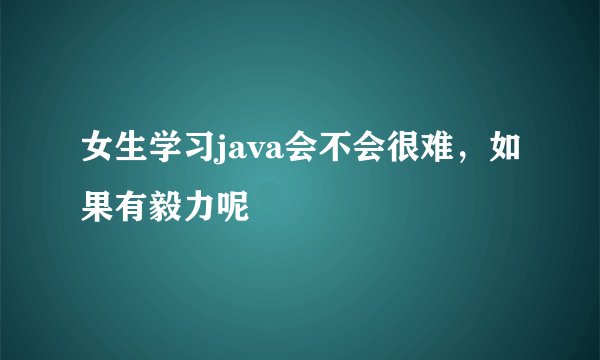 女生学习java会不会很难，如果有毅力呢