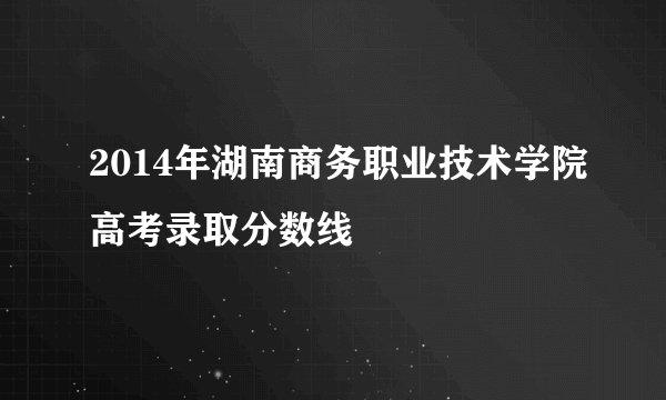 2014年湖南商务职业技术学院高考录取分数线