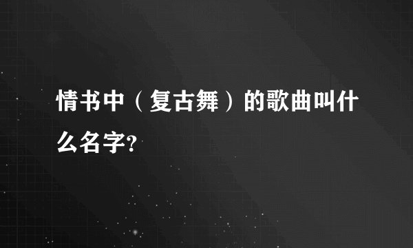 情书中（复古舞）的歌曲叫什么名字？