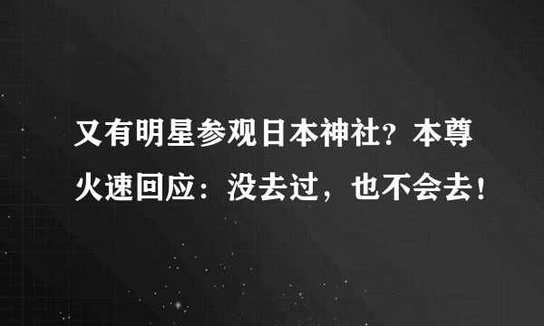又有明星参观日本神社？本尊火速回应：没去过，也不会去！