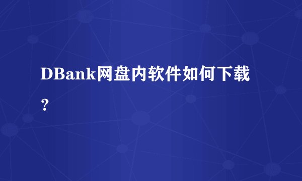 DBank网盘内软件如何下载？