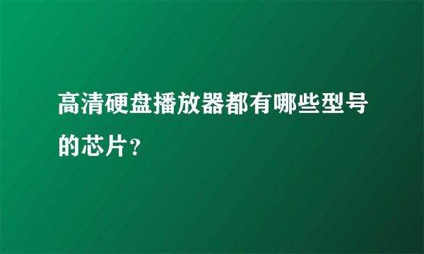 高清硬盘播放器都有哪些型号的芯片？