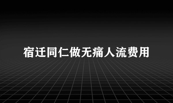宿迁同仁做无痛人流费用