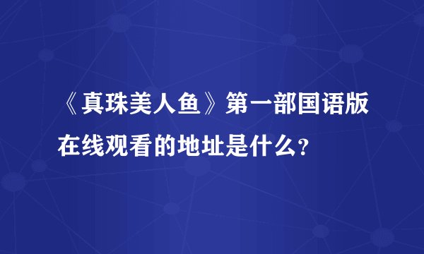 《真珠美人鱼》第一部国语版在线观看的地址是什么？