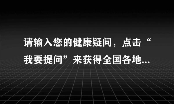 请输入您的健康疑问，点击“我要提问”来获得全国各地百名知名专家回复。