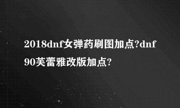 2018dnf女弹药刷图加点?dnf90芙蕾雅改版加点?