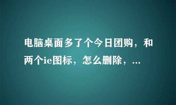 电脑桌面多了个今日团购，和两个ie图标，怎么删除，急急急！！！