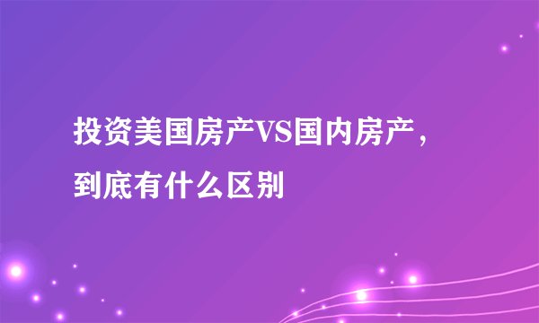 投资美国房产VS国内房产，到底有什么区别