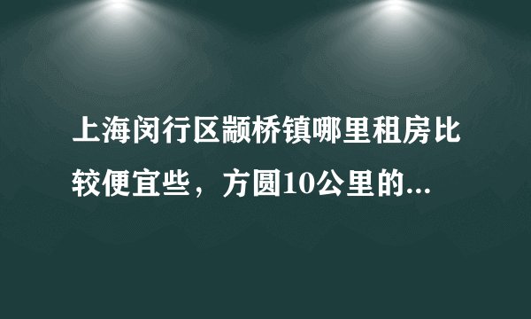 上海闵行区颛桥镇哪里租房比较便宜些，方圆10公里的都可以！