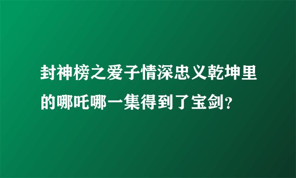 封神榜之爱子情深忠义乾坤里的哪吒哪一集得到了宝剑？