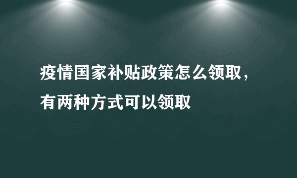疫情国家补贴政策怎么领取，有两种方式可以领取