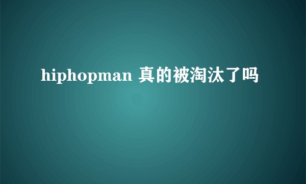 hiphopman 真的被淘汰了吗