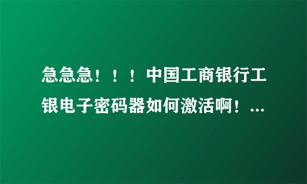 急急急！！！中国工商银行工银电子密码器如何激活啊！我输入了开机密码，然后没有激活这一栏啊。。。。。