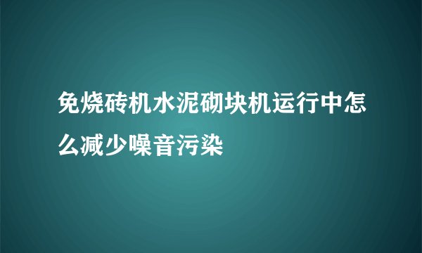 免烧砖机水泥砌块机运行中怎么减少噪音污染