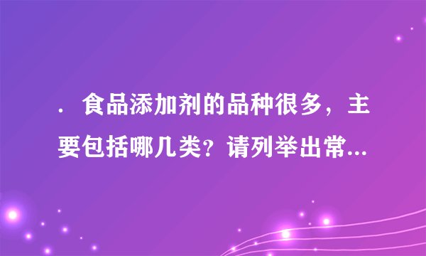．食品添加剂的品种很多，主要包括哪几类？请列举出常见的食品添加剂。